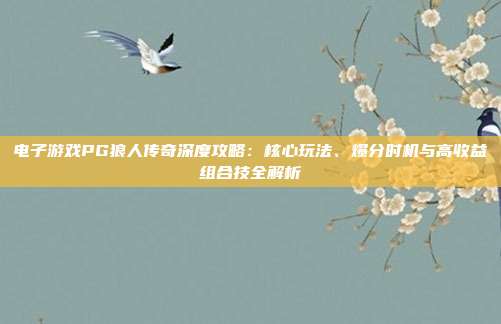 电子游戏PG狼人传奇深度攻略:核心玩法、爆分时机与高收益组合技全解析