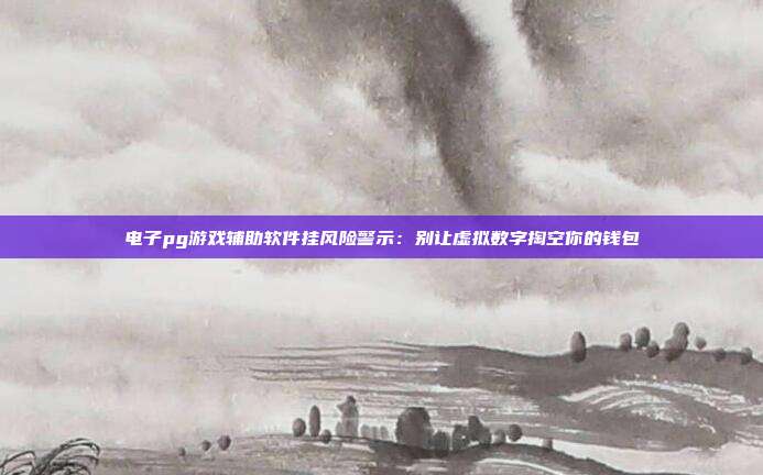 电子pg游戏辅助软件挂风险警示：别让虚拟数字掏空你的钱包