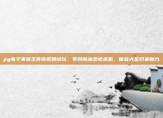 pg电子美猴王传奇视频试玩:零风险熟悉老虎机,体验大圣归来魅力