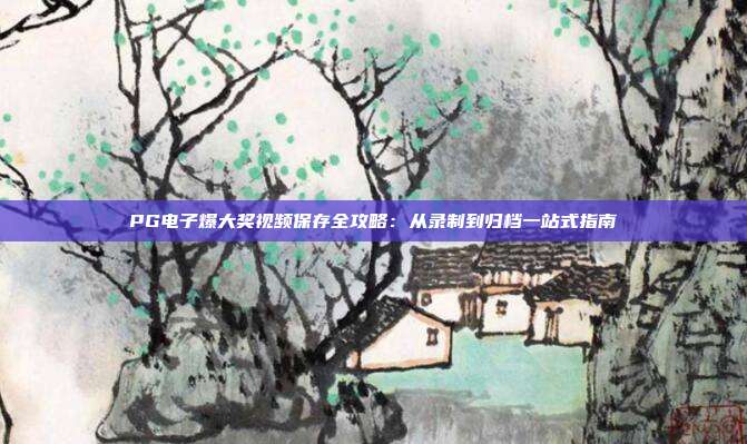 PG电子爆大奖视频保存全攻略:从录制到归档一站式指南