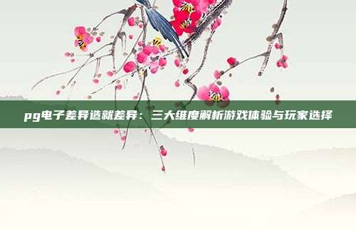 pg电子差异造就差异：三大维度解析游戏体验与玩家选择