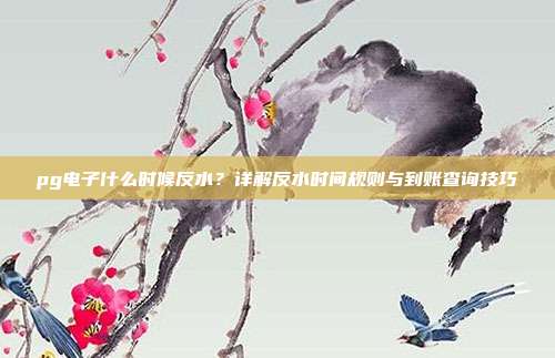 pg电子什么时候反水?详解反水时间规则与到账查询技巧