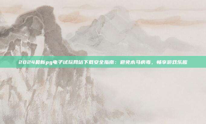 2024最新pg电子试玩网站下载安全指南:避免木马病毒,畅享游戏乐趣