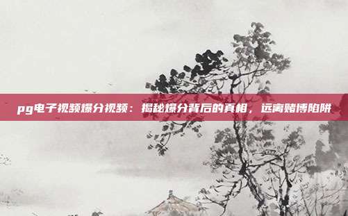 pg电子视频爆分视频:揭秘爆分背后的真相,远离赌博陷阱