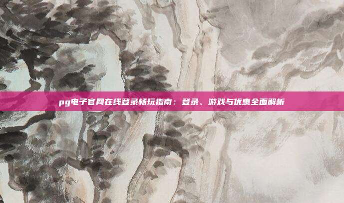 pg电子官网在线登录畅玩指南：登录、游戏与优惠全面解析