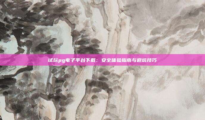 试玩pg电子平台下载:安全体验指南与避坑技巧