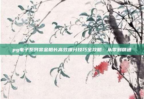 pg电子系列赏金船长高效爆分技巧全攻略：从零到精通