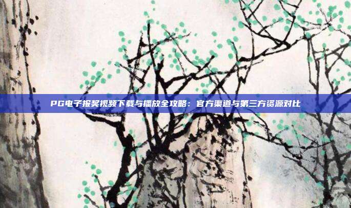 PG电子报奖视频下载与播放全攻略:官方渠道与第三方资源对比