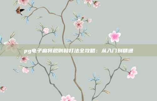 pg电子麻将规则和打法全攻略：从入门到精通