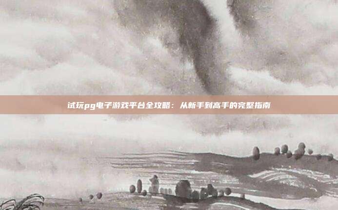 试玩pg电子游戏平台全攻略:从新手到高手的完整指南