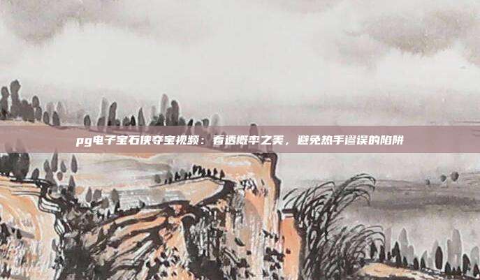 pg电子宝石侠夺宝视频：看透概率之美，避免热手谬误的陷阱