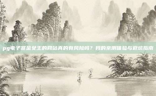 pg电子赏金女王的网站真的有风险吗？我的亲测体验与避坑指南