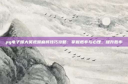 pg电子爆大奖视频麻将技巧攻略：掌握概率与心理，提升胜率