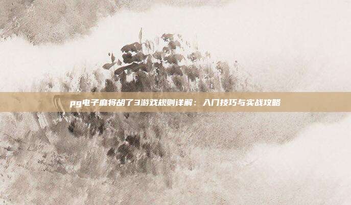 pg电子麻将胡了3游戏规则详解：入门技巧与实战攻略