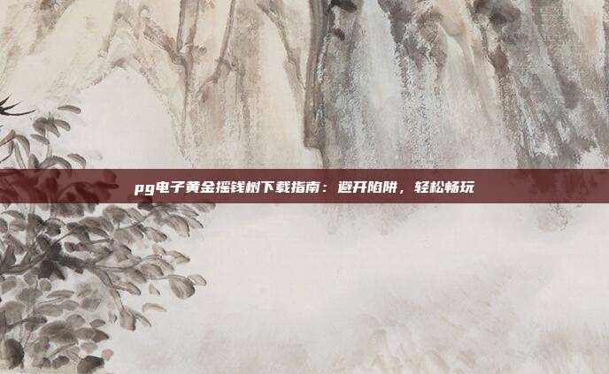 pg电子黄金摇钱树下载指南：避开陷阱，轻松畅玩