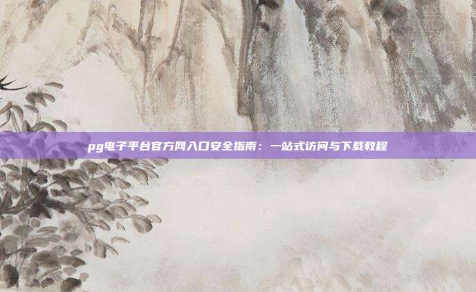 pg电子平台官方网入口安全指南：一站式访问与下载教程