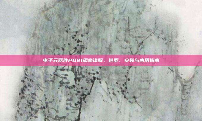 电子元器件PG21规格详解：选型、安装与应用指南