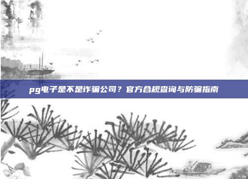 pg电子是不是诈骗公司？官方合规查询与防骗指南