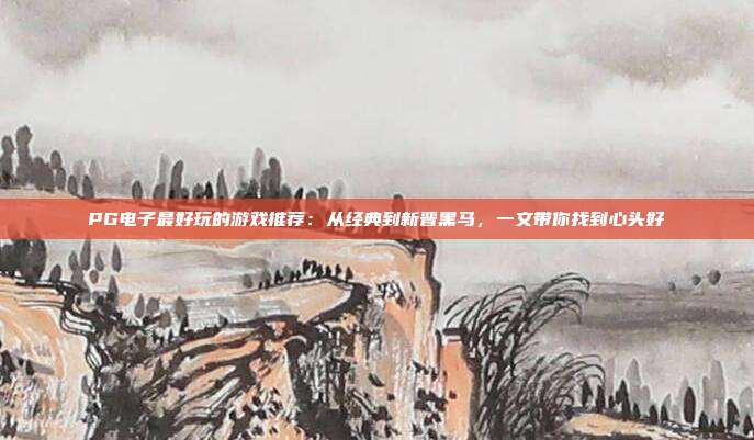 PG电子最好玩的游戏推荐：从经典到新晋黑马，一文带你找到心头好
