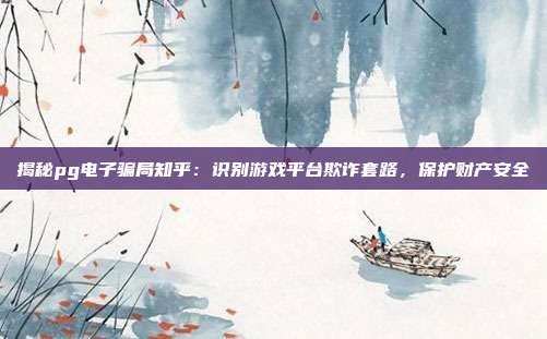 揭秘pg电子骗局知乎：识别游戏平台欺诈套路，保护财产安全