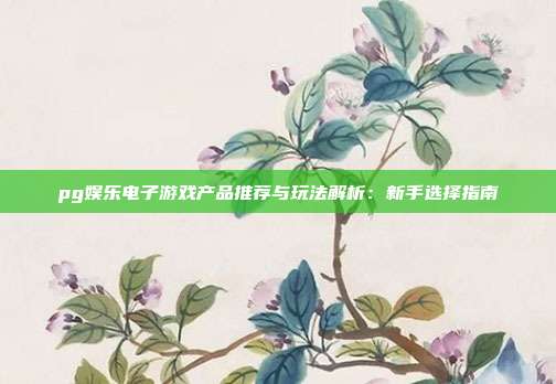 pg娱乐电子游戏产品推荐与玩法解析：新手选择指南