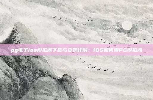 pg电子ios模拟器下载与安装详解：iOS如何用PG模拟器