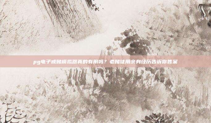 pg电子戒赌模拟器真的有用吗？老赌徒用亲身经历告诉你答案