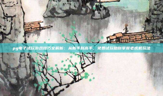 pg电子试玩游戏技巧全解析：从新手到高手，免费试玩助你掌握老虎机玩法