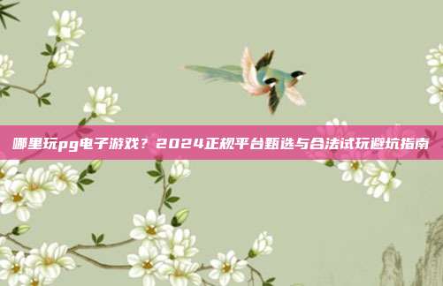 哪里玩pg电子游戏？2024正规平台甄选与合法试玩避坑指南