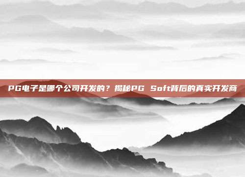 PG电子是哪个公司开发的？揭秘PG Soft背后的真实开发商