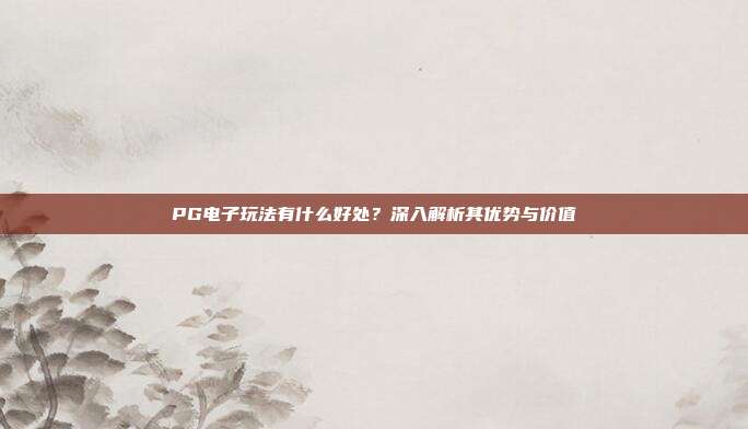 PG电子玩法有什么好处？深入解析其优势与价值