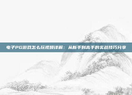 电子PG游戏怎么玩视频详解：从新手到高手的实战技巧分享