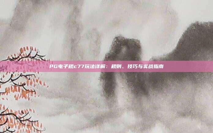 PG电子规c77玩法详解：规则、技巧与实战指南