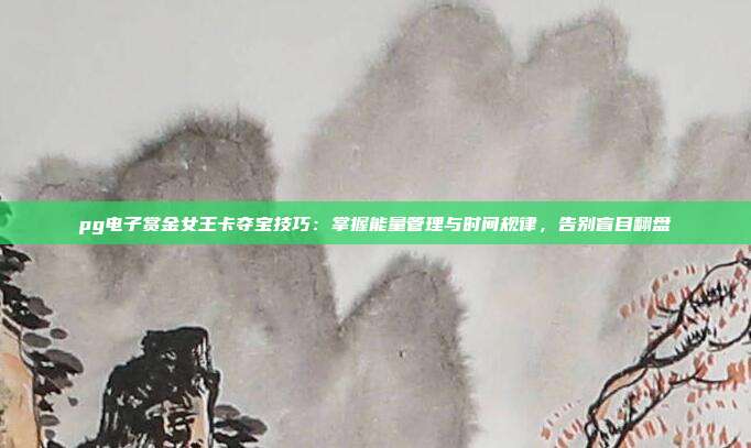 pg电子赏金女王卡夺宝技巧：掌握能量管理与时间规律，告别盲目翻盘