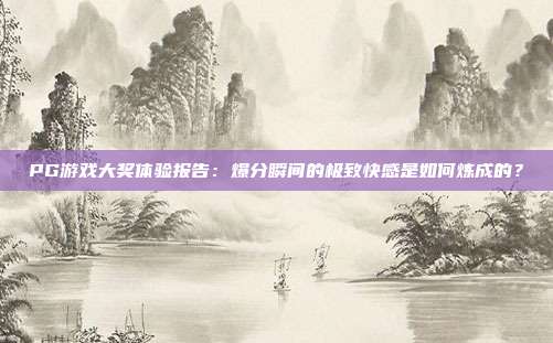 PG游戏大奖体验报告:爆分瞬间的极致快感是如何炼成的?