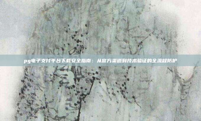 pg电子支付平台下载安全指南：从官方渠道到技术验证的全流程防护