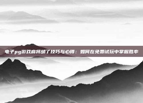 电子pg游戏麻将胡了技巧与心得:如何在免费试玩中掌握胜率