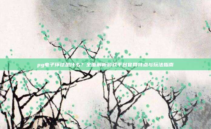 pg电子环球是什么?全面解析游戏平台官网特点与玩法指南