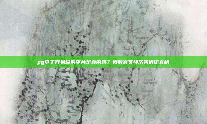 pg电子容易爆的平台是真的吗？我的真实经历告诉你真相