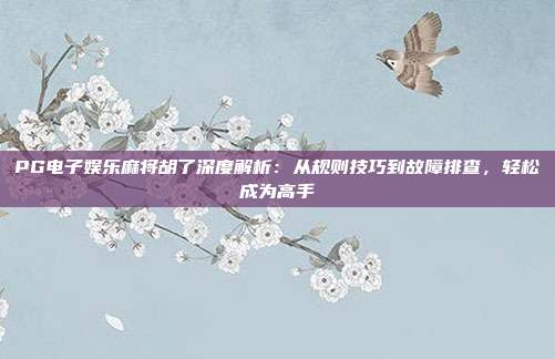 PG电子娱乐麻将胡了深度解析：从规则技巧到故障排查，轻松成为高手