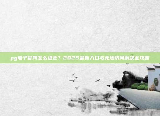 pg电子官网怎么进去？2025最新入口与无法访问解决全攻略