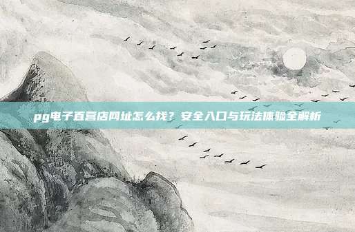 pg电子直营店网址怎么找？安全入口与玩法体验全解析