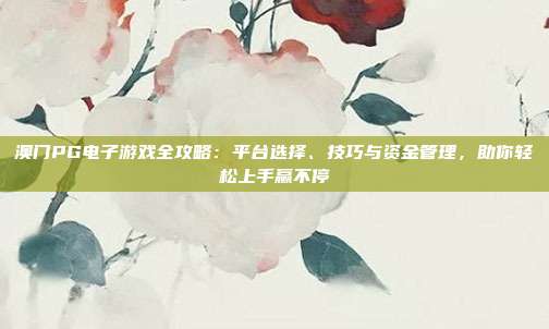 澳门PG电子游戏全攻略：平台选择、技巧与资金管理，助你轻松上手赢不停