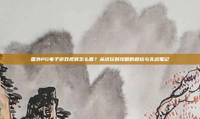 国外PG电子游戏视频怎么看？从试玩到攻略的避坑与实战笔记