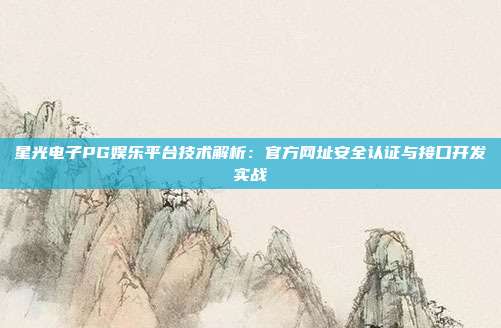 星光电子PG娱乐平台技术解析：官方网址安全认证与接口开发实战