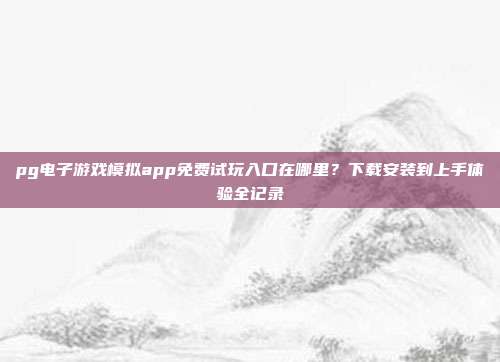 pg电子游戏模拟app免费试玩入口在哪里？下载安装到上手体验全记录