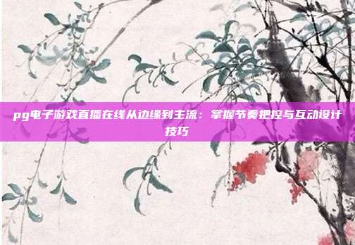 pg电子游戏直播在线从边缘到主流：掌握节奏把控与互动设计技巧