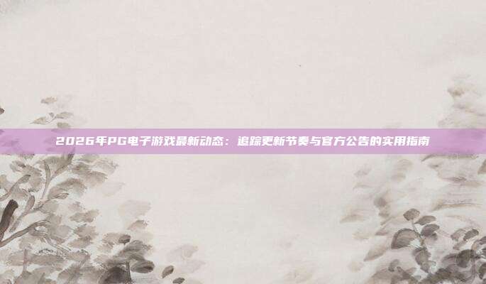 2026年PG电子游戏最新动态：追踪更新节奏与官方公告的实用指南