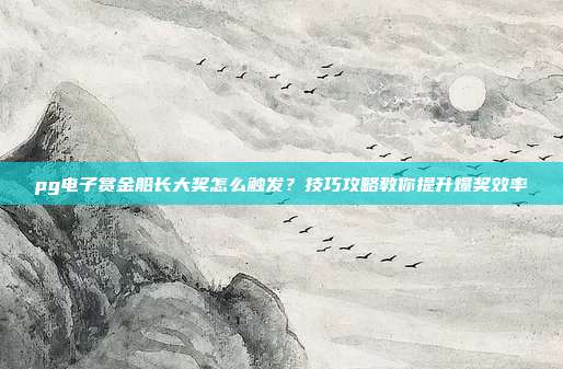 pg电子赏金船长大奖怎么触发？技巧攻略教你提升爆奖效率