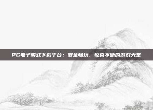 PG电子游戏下载平台：安全畅玩，惊喜不断的游戏天堂